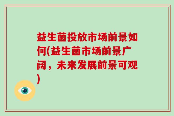 益生菌投放市场前景如何(益生菌市场前景广阔，未来发展前景可观)