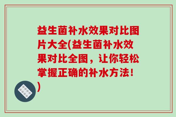益生菌补水效果对比图片大全(益生菌补水效果对比全图，让你轻松掌握正确的补水方法！)