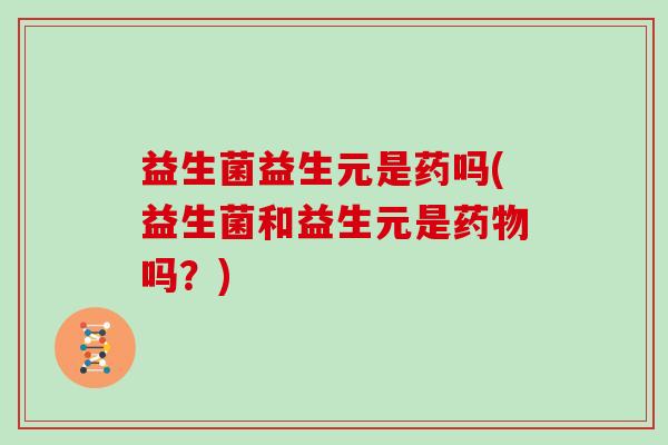 益生菌益生元是药吗(益生菌和益生元是药物吗？)