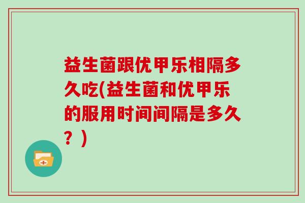 益生菌跟优甲乐相隔多久吃(益生菌和优甲乐的服用时间间隔是多久？)