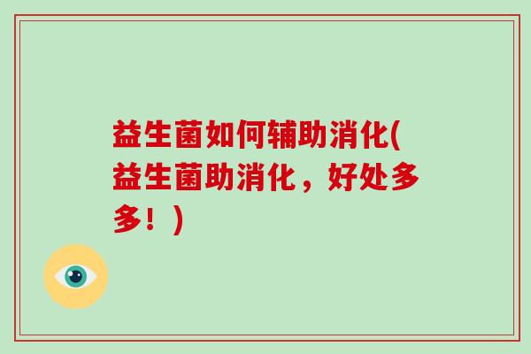 益生菌如何辅助消化(益生菌助消化,好处多多!) 益生菌如何辅助消化(益生菌助消化,好处多多!)