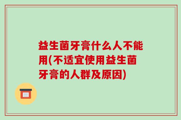 益生菌牙膏什么人不能用(不适宜使用益生菌牙膏的人群及原因)