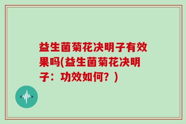 益生菌菊花决明子有效果吗(益生菌菊花决明子：功效如何？)
