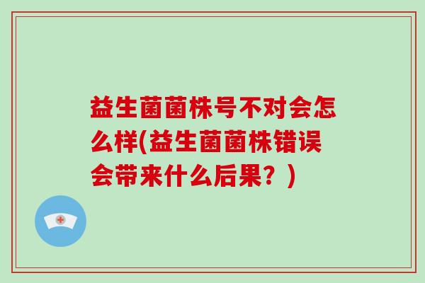 益生菌菌株号不对会怎么样(益生菌菌株错误会带来什么后果？)