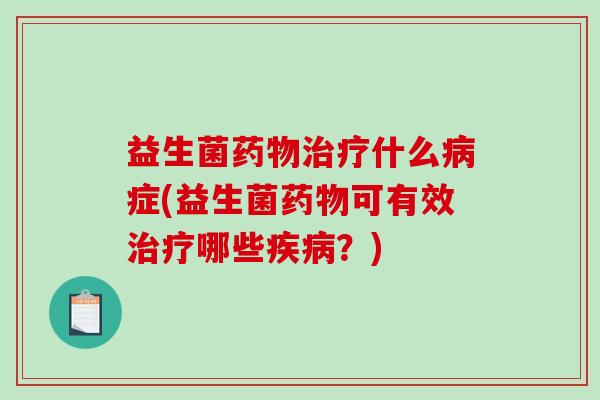 益生菌什么症(益生菌可有效哪些？)