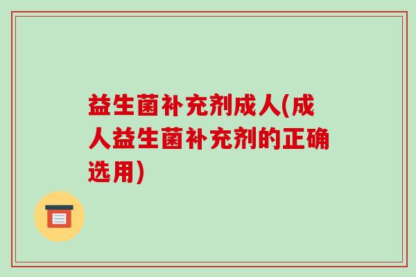 益生菌补充剂成人(成人益生菌补充剂的正确选用)