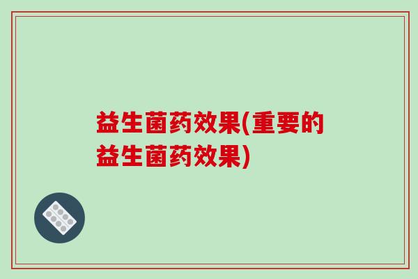 益生菌药效果(重要的益生菌药效果)