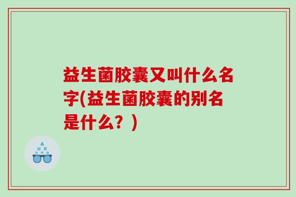 益生菌胶囊又叫什么名字(益生菌胶囊的别名是什么?) 益生菌胶囊又叫什么名字(益生菌胶囊的别名是什么?)