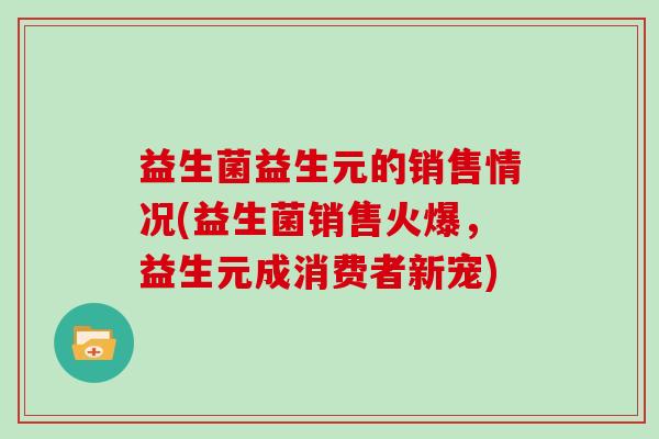 益生菌益生元的销售情况(益生菌销售火爆，益生元成消费者新宠)