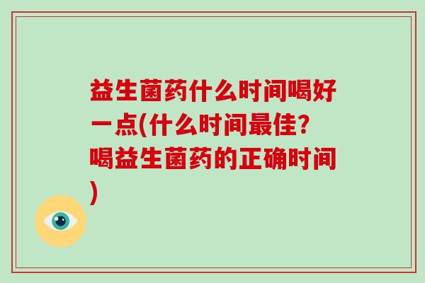 益生菌药什么时间喝好一点(什么时间佳？喝益生菌药的正确时间)