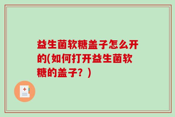 益生菌软糖盖子怎么开的(如何打开益生菌软糖的盖子？)
