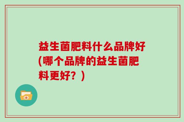 益生菌肥料什么品牌好(哪个品牌的益生菌肥料更好?) 益生菌肥料什么品牌好(哪个品牌的益生菌肥料更好?)