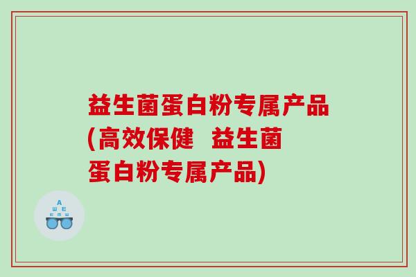 益生菌蛋白粉专属产品(高效保健  益生菌蛋白粉专属产品)