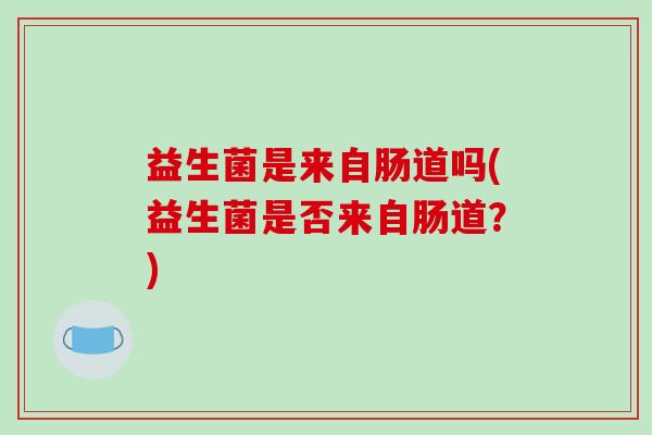益生菌是来自肠道吗(益生菌是否来自肠道？)