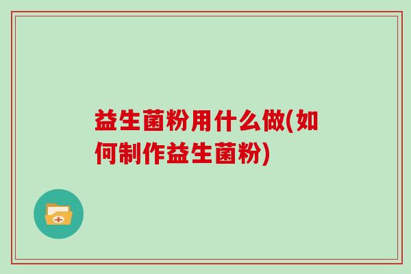 益生菌粉用什么做(如何制作益生菌粉) 益生菌粉用什么做(如何制作益生菌粉)