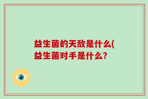 益生菌的天敌是什么(益生菌对手是什么？
