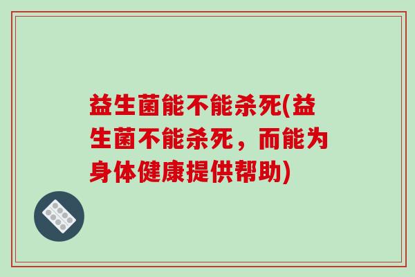 益生菌能不能杀死(益生菌不能杀死，而能为身体健康提供帮助)