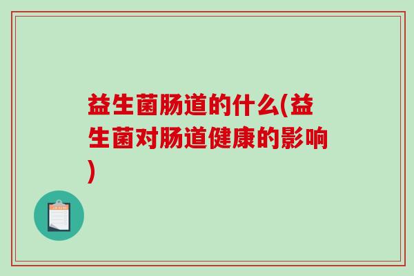 益生菌肠道的什么(益生菌对肠道健康的影响)