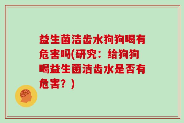 益生菌洁齿水狗狗喝有危害吗(研究：给狗狗喝益生菌洁齿水是否有危害？)