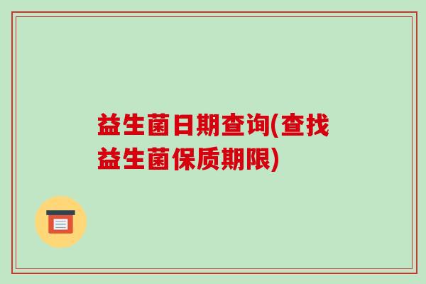 益生菌日期查询(查找益生菌保质期限)