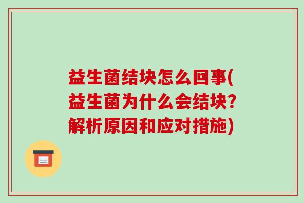 益生菌结块怎么回事(益生菌为什么会结块？解析原因和应对措施)