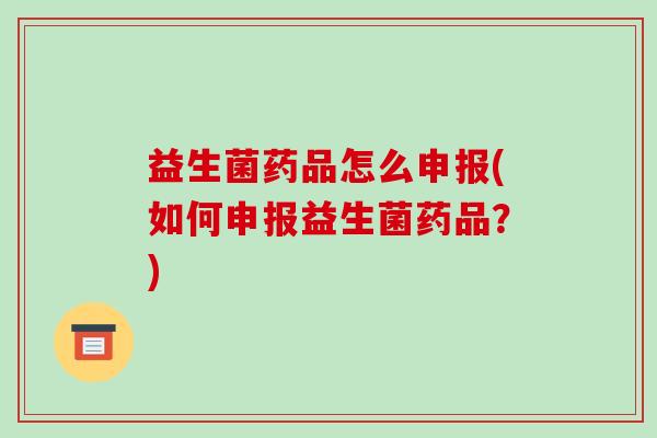 益生菌药品怎么申报(如何申报益生菌药品？)