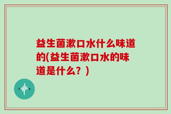 益生菌漱口水什么味道的(益生菌漱口水的味道是什么?) 益生菌漱口水什么味道的(益生菌漱口水的味道是什么?)