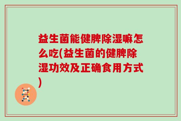 益生菌能健脾除湿嘛怎么吃(益生菌的健脾除湿功效及正确食用方式)
