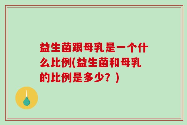 益生菌跟母乳是一个什么比例(益生菌和母乳的比例是多少？)