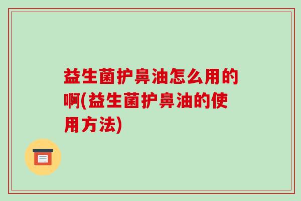 益生菌护鼻油怎么用的啊(益生菌护鼻油的使用方法)