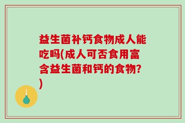 益生菌补钙食物成人能吃吗(成人可否食用富含益生菌和钙的食物？)