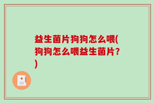益生菌片狗狗怎么喂(狗狗怎么喂益生菌片？)