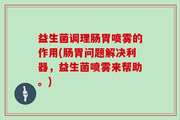 益生菌调理肠胃喷雾的作用(肠胃问题解决利器，益生菌喷雾来帮助。)