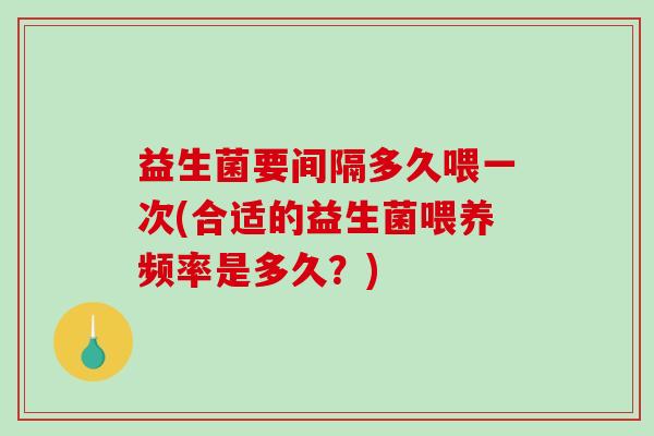 益生菌要间隔多久喂一次(合适的益生菌喂养频率是多久？)