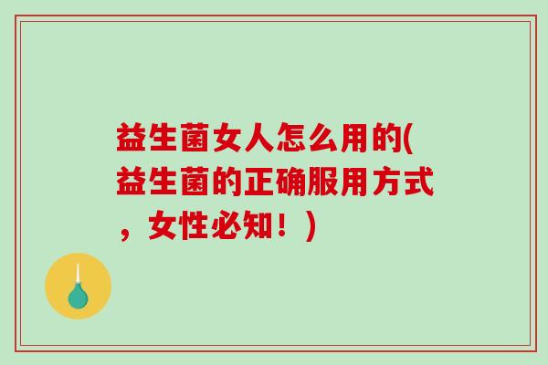 益生菌女人怎么用的(益生菌的正确服用方式，女性必知！)