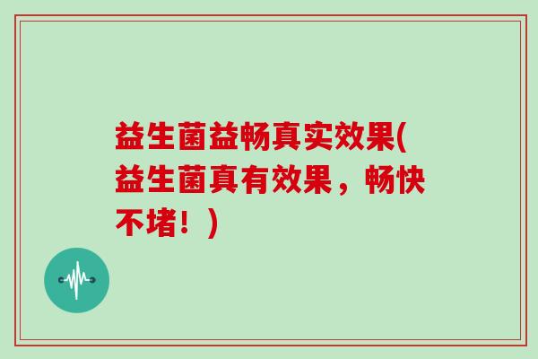 益生菌益畅真实效果(益生菌真有效果，畅快不堵！)