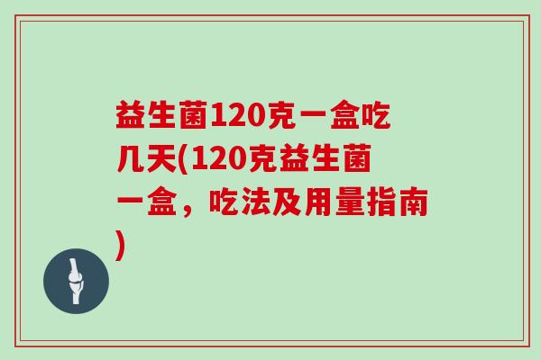 益生菌120克一盒吃几天(120克益生菌一盒，吃法及用量指南)
