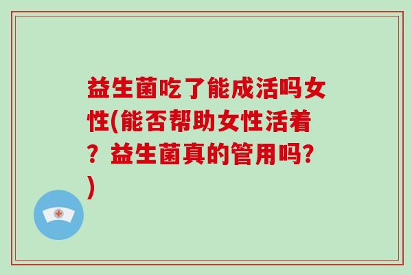 益生菌吃了能成活吗女性(能否帮助女性活着？益生菌真的管用吗？)