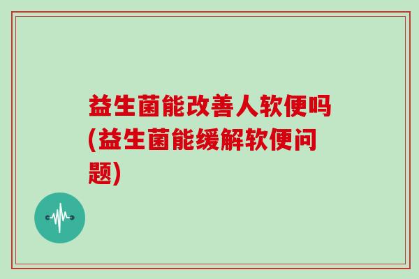 益生菌能改善人软便吗(益生菌能缓解软便问题)