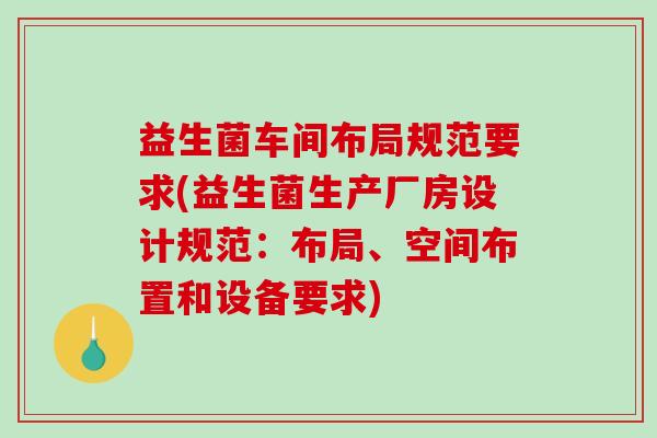 益生菌车间布局规范要求(益生菌生产厂房设计规范：布局、空间布置和设备要求)