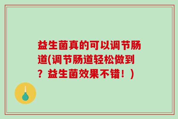 益生菌真的可以调节肠道(调节肠道轻松做到？益生菌效果不错！)