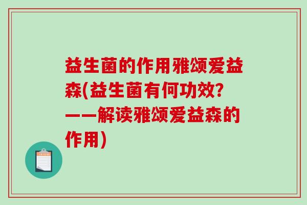 益生菌的作用雅颂爱益森(益生菌有何功效？——解读雅颂爱益森的作用)