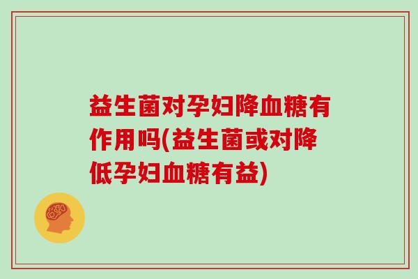 益生菌对孕妇降有作用吗(益生菌或对降低孕妇有益)