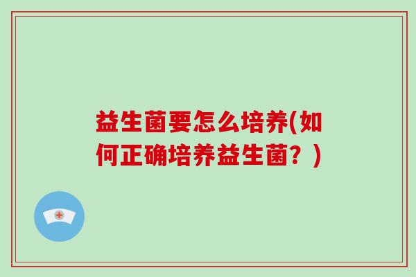 益生菌要怎么培养(如何正确培养益生菌？)