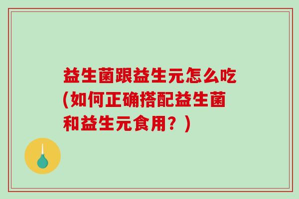益生菌跟益生元怎么吃(如何正确搭配益生菌和益生元食用？)