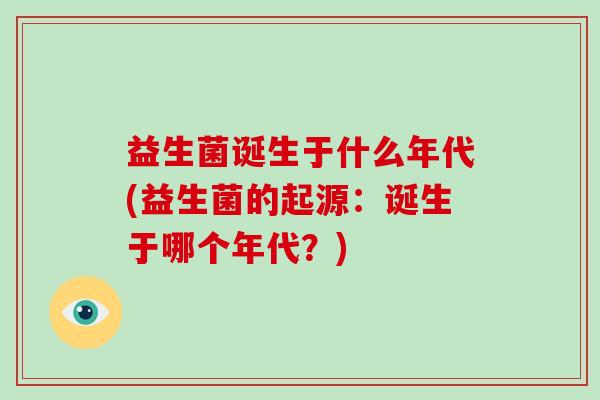 益生菌诞生于什么年代(益生菌的起源：诞生于哪个年代？)