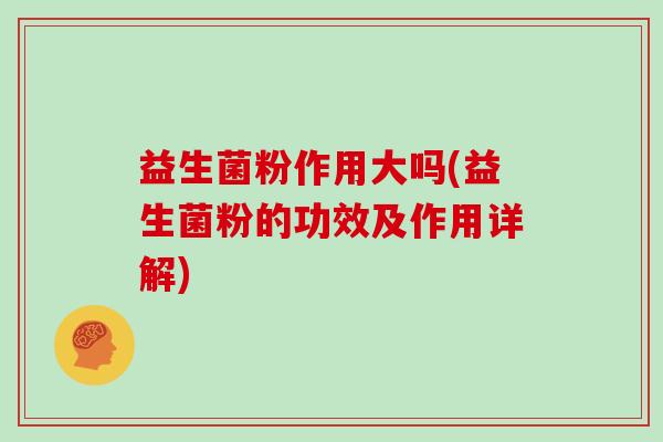 益生菌粉作用大吗(益生菌粉的功效及作用详解)