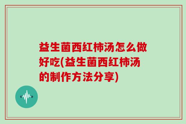 益生菌西红柿汤怎么做好吃(益生菌西红柿汤的制作方法分享)