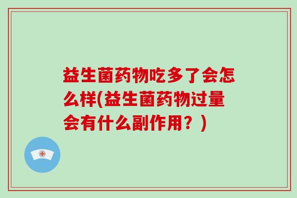 益生菌药物吃多了会怎么样(益生菌药物过量会有什么副作用？)