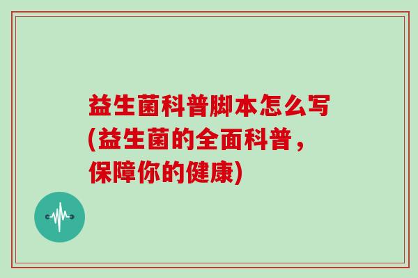 益生菌科普脚本怎么写(益生菌的全面科普，保障你的健康)